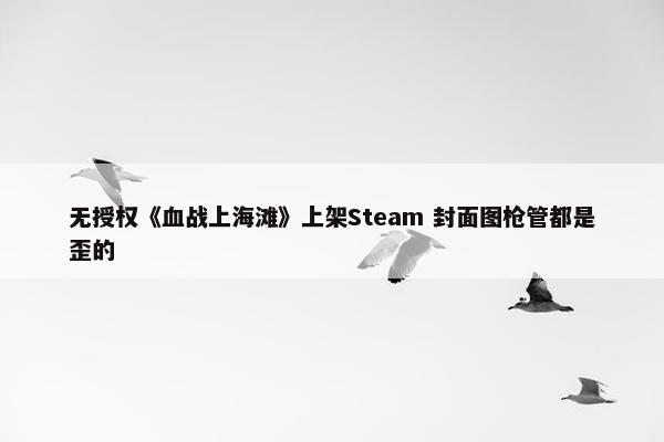 无授权《血战上海滩》上架Steam 封面图枪管都是歪的