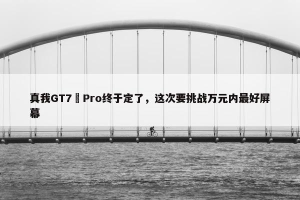 真我GT7 Pro终于定了，这次要挑战万元内最好屏幕