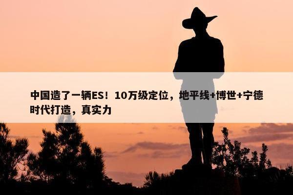 中国造了一辆ES！10万级定位，地平线+博世+宁德时代打造，真实力