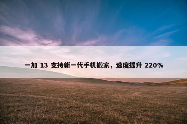 一加 13 支持新一代手机搬家，速度提升 220%