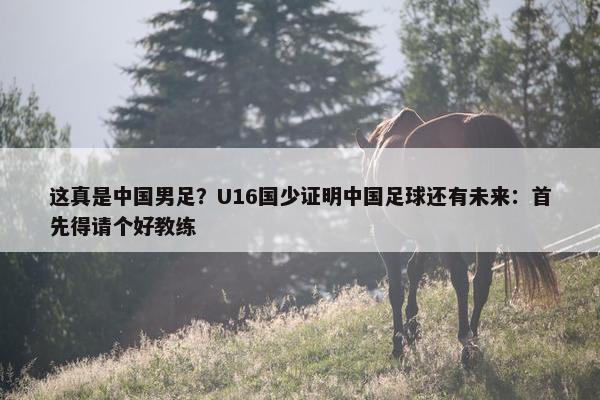 这真是中国男足？U16国少证明中国足球还有未来：首先得请个好教练