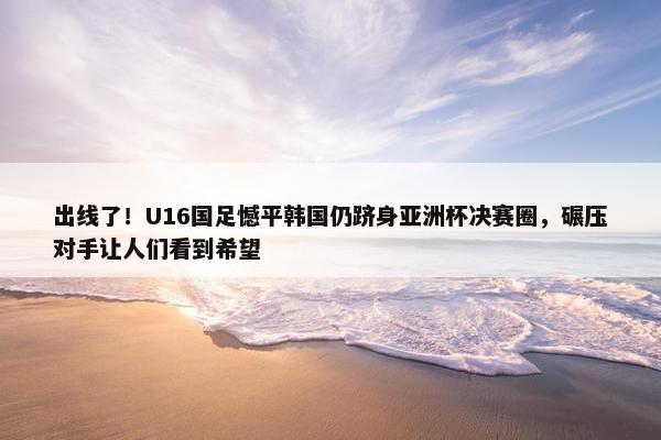 出线了！U16国足憾平韩国仍跻身亚洲杯决赛圈，碾压对手让人们看到希望