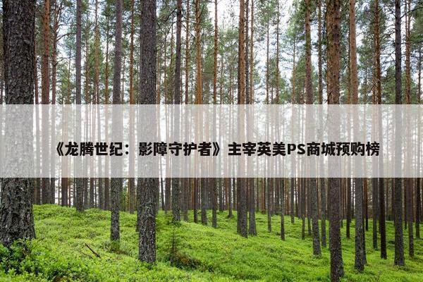 《龙腾世纪：影障守护者》主宰英美PS商城预购榜