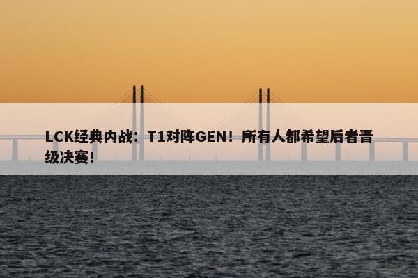 LCK经典内战：T1对阵GEN！所有人都希望后者晋级决赛！