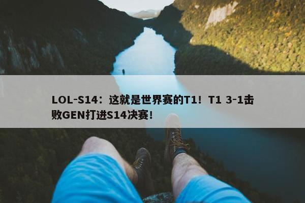 LOL-S14：这就是世界赛的T1！T1 3-1击败GEN打进S14决赛！