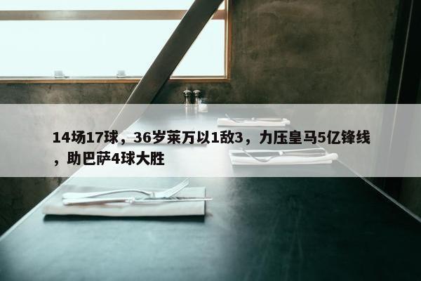 14场17球，36岁莱万以1敌3，力压皇马5亿锋线，助巴萨4球大胜