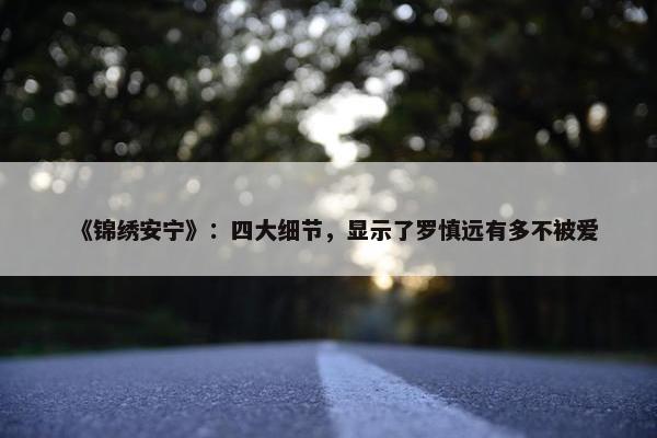 《锦绣安宁》：四大细节，显示了罗慎远有多不被爱