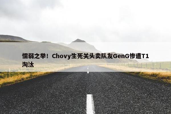 懦弱之举！Chovy生死关头卖队友GenG惨遭T1淘汰