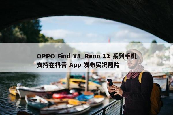 OPPO Find X8_Reno 12 系列手机支持在抖音 App 发布实况照片