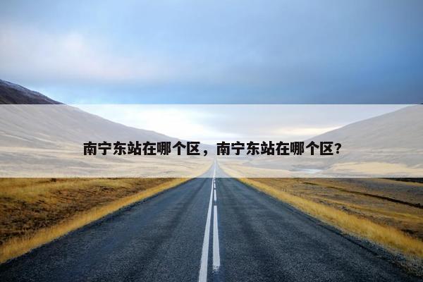 南宁东站在哪个区，南宁东站在哪个区?