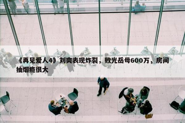 《再见爱人4》刘爽表现炸裂，败光岳母600万，房间抽烟瘾很大