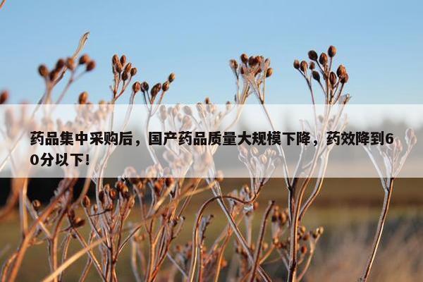 药品集中采购后，国产药品质量大规模下降，药效降到60分以下！