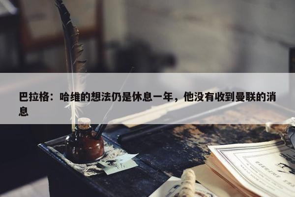 巴拉格：哈维的想法仍是休息一年，他没有收到曼联的消息