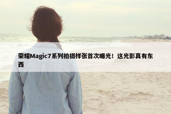 荣耀Magic7系列拍摄样张首次曝光！这光影真有东西