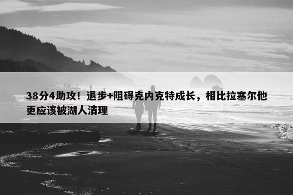 38分4助攻！退步+阻碍克内克特成长，相比拉塞尔他更应该被湖人清理