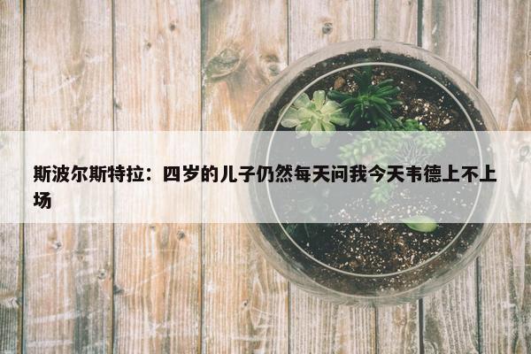 斯波尔斯特拉：四岁的儿子仍然每天问我今天韦德上不上场