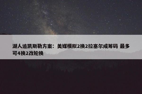 湖人追凯斯勒方案：美媒模拟2换2拉塞尔成筹码 最多可4换2改轮换