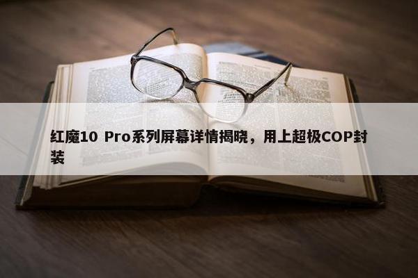 红魔10 Pro系列屏幕详情揭晓，用上超极COP封装