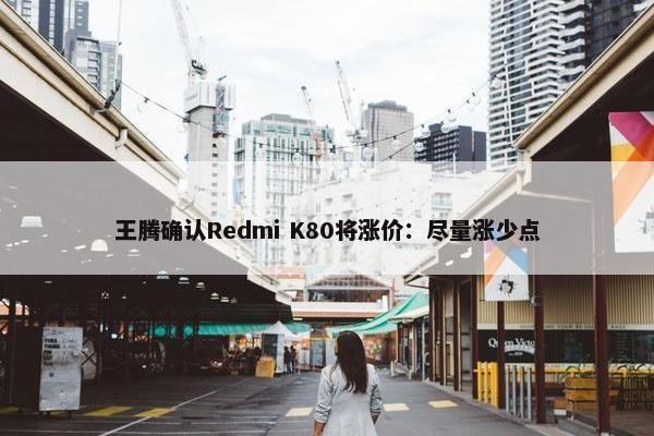 王腾确认Redmi K80将涨价：尽量涨少点