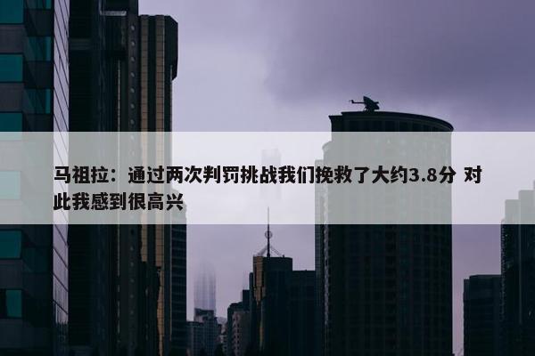 马祖拉：通过两次判罚挑战我们挽救了大约3.8分 对此我感到很高兴