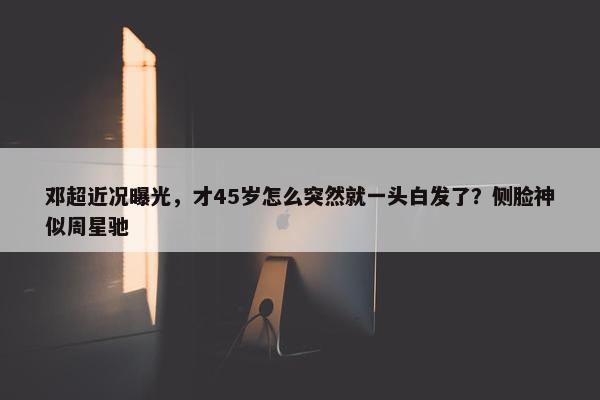 邓超近况曝光，才45岁怎么突然就一头白发了？侧脸神似周星驰