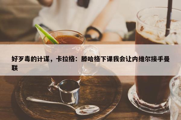 好歹毒的计谋，卡拉格：滕哈格下课我会让内维尔接手曼联