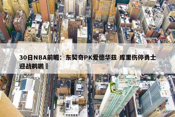 30日NBA前瞻：东契奇PK爱德华兹 库里伤停勇士迎战鹈鹕 