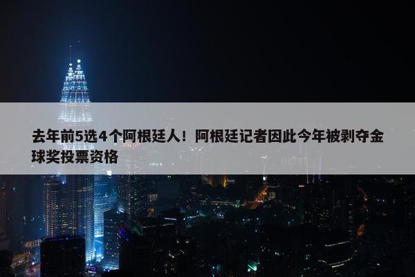 去年前5选4个阿根廷人！阿根廷记者因此今年被剥夺金球奖投票资格