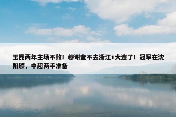 玉昆两年主场不败！穆谢奎不去浙江+大连了！冠军在沈阳颁，中超两手准备