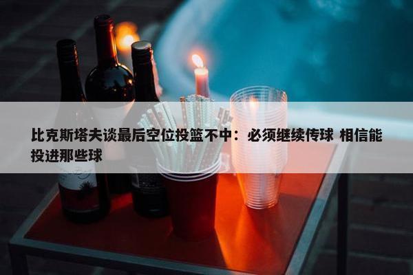 比克斯塔夫谈最后空位投篮不中：必须继续传球 相信能投进那些球