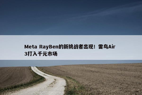 Meta RayBen的新挑战者出现！雷鸟Air 3打入千元市场