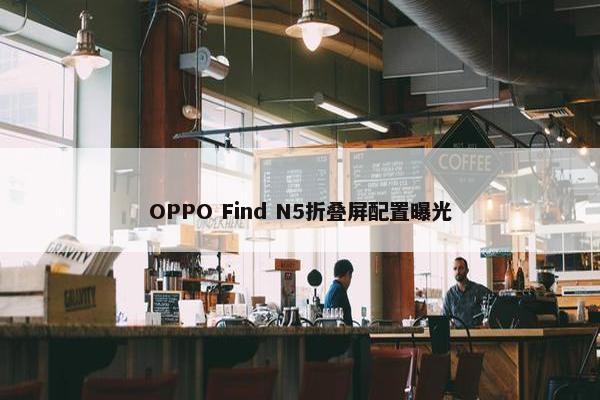 OPPO Find N5折叠屏配置曝光