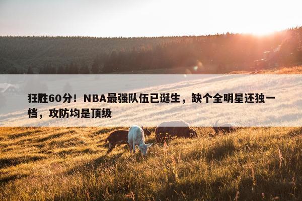 狂胜60分！NBA最强队伍已诞生，缺个全明星还独一档，攻防均是顶级