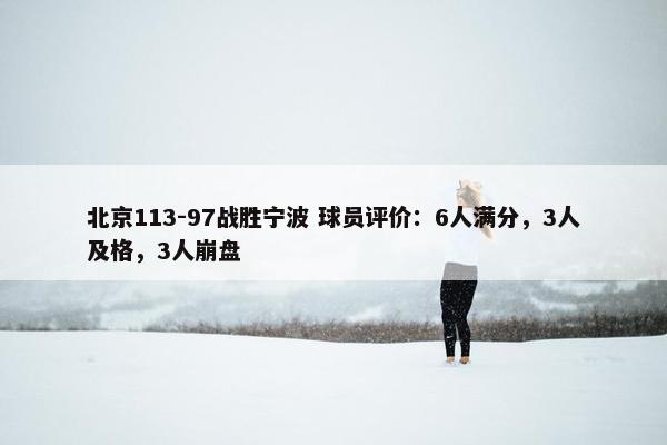 北京113-97战胜宁波 球员评价：6人满分，3人及格，3人崩盘