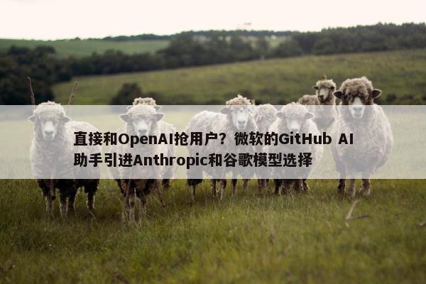 直接和OpenAI抢用户？微软的GitHub AI助手引进Anthropic和谷歌模型选择