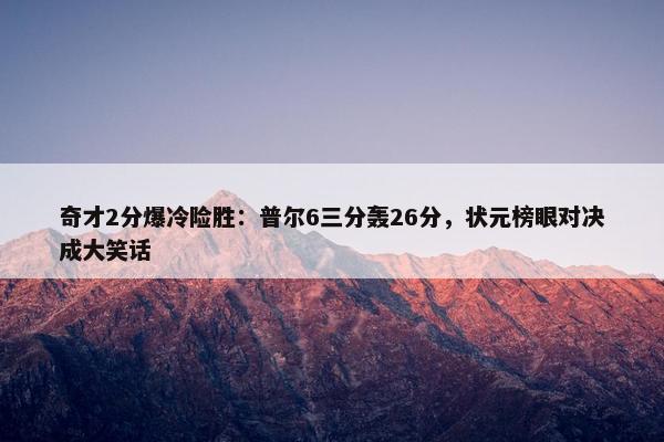 奇才2分爆冷险胜：普尔6三分轰26分，状元榜眼对决成大笑话