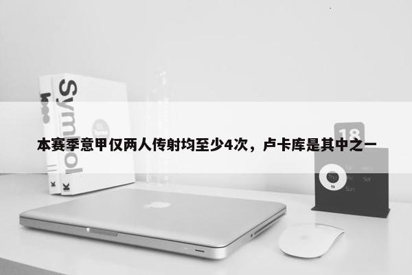 本赛季意甲仅两人传射均至少4次，卢卡库是其中之一