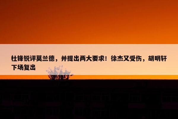 杜锋锐评莫兰德，并提出两大要求！徐杰又受伤，胡明轩下场复出