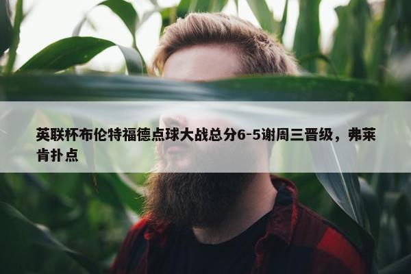 英联杯布伦特福德点球大战总分6-5谢周三晋级，弗莱肯扑点