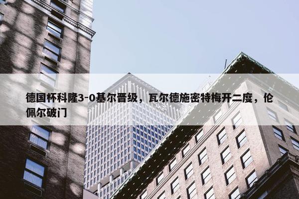 德国杯科隆3-0基尔晋级，瓦尔德施密特梅开二度，伦佩尔破门