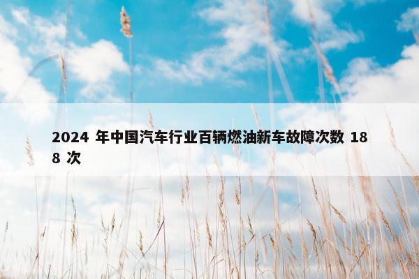 2024 年中国汽车行业百辆燃油新车故障次数 188 次