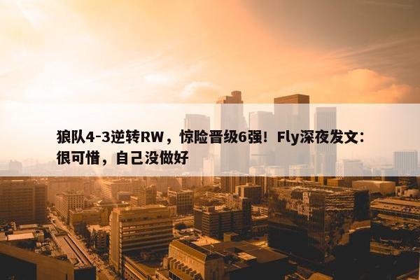 狼队4-3逆转RW，惊险晋级6强！Fly深夜发文：很可惜，自己没做好