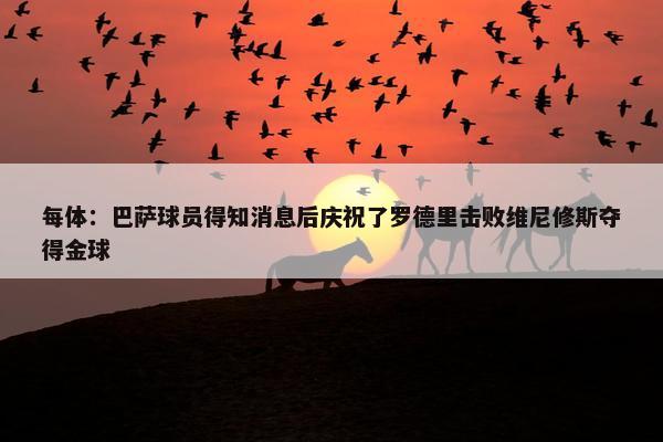 每体：巴萨球员得知消息后庆祝了罗德里击败维尼修斯夺得金球