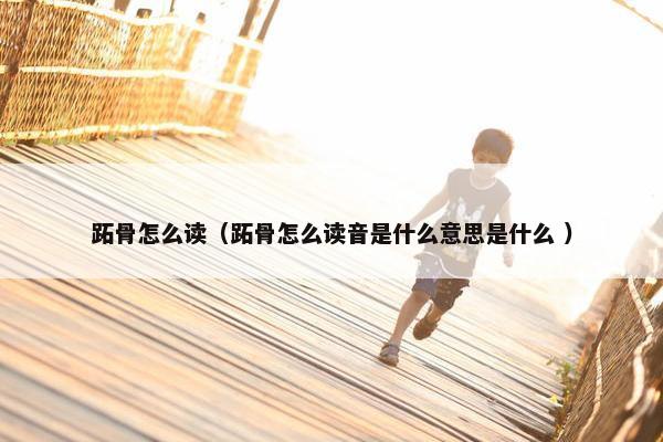 跖骨怎么读（跖骨怎么读音是什么意思是什么 ）