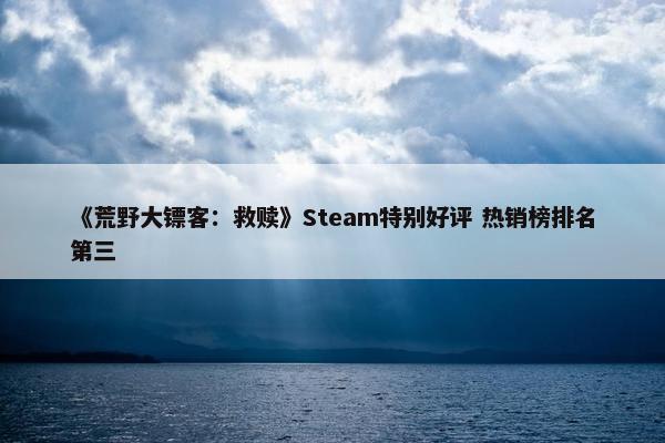 《荒野大镖客：救赎》Steam特别好评 热销榜排名第三