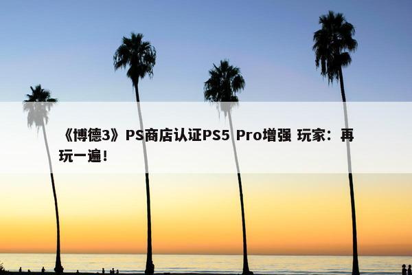 《博德3》PS商店认证PS5 Pro增强 玩家：再玩一遍！