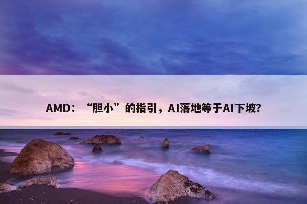 AMD：“胆小”的指引，AI落地等于AI下坡？