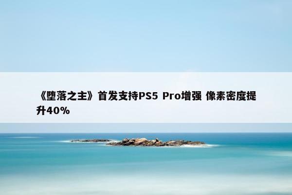 《堕落之主》首发支持PS5 Pro增强 像素密度提升40%