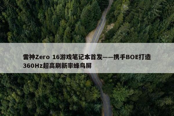 雷神Zero 16游戏笔记本首发——携手BOE打造360Hz超高刷新率蜂鸟屏