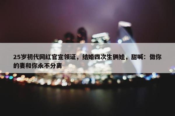 25岁初代网红官宣领证，结婚四次生俩娃，甜喊：做你的妻和你永不分离